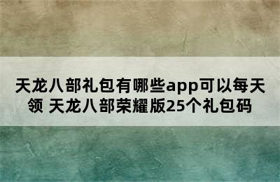 天龙八部礼包有哪些app可以每天领 天龙八部荣耀版25个礼包码